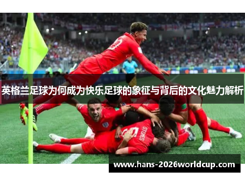 英格兰足球为何成为快乐足球的象征与背后的文化魅力解析