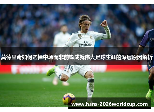 莫德里奇如何选择中场而非前锋成就伟大足球生涯的深层原因解析