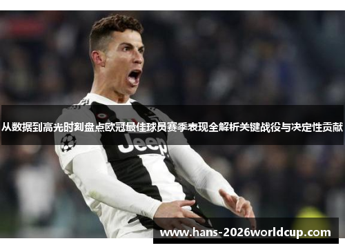 从数据到高光时刻盘点欧冠最佳球员赛季表现全解析关键战役与决定性贡献
