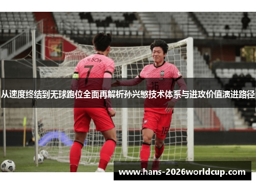 从速度终结到无球跑位全面再解析孙兴慜技术体系与进攻价值演进路径