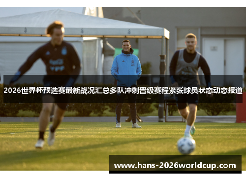 2026世界杯预选赛最新战况汇总多队冲刺晋级赛程紧张球员状态动态报道