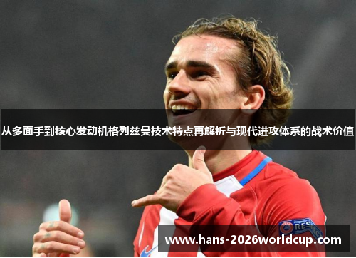 从多面手到核心发动机格列兹曼技术特点再解析与现代进攻体系的战术价值