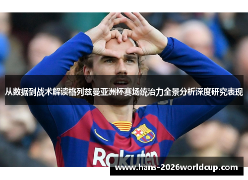从数据到战术解读格列兹曼亚洲杯赛场统治力全景分析深度研究表现