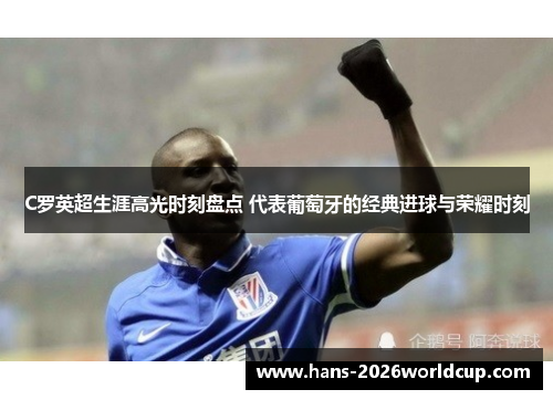 C罗英超生涯高光时刻盘点 代表葡萄牙的经典进球与荣耀时刻