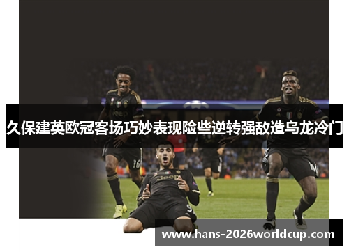 久保建英欧冠客场巧妙表现险些逆转强敌造乌龙冷门