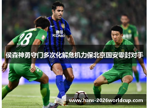 侯森神勇守门多次化解危机力保北京国安零封对手 侯森神勇守门多次化解危机力保北京国安零封对手