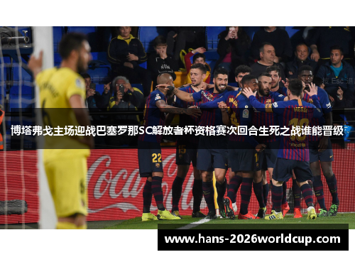 博塔弗戈主场迎战巴塞罗那SC解放者杯资格赛次回合生死之战谁能晋级