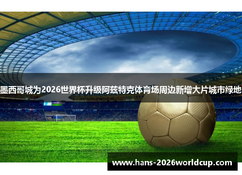 墨西哥城为2026世界杯升级阿兹特克体育场周边新增大片城市绿地 墨西哥城为2026世界杯升级阿兹特克体育场周边新增大片城市绿地