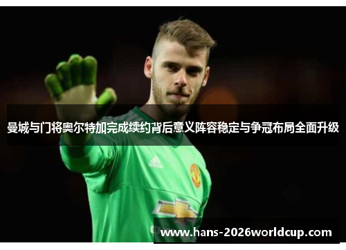 曼城与门将奥尔特加完成续约背后意义阵容稳定与争冠布局全面升级