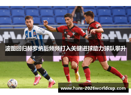 波图回归赫罗纳后频频打入关键进球助力球队攀升 波图回归赫罗纳后频频打入关键进球助力球队攀升