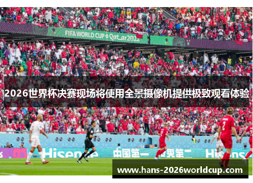 2026世界杯决赛现场将使用全景摄像机提供极致观看体验 2026世界杯决赛现场将使用全景摄像机提供极致观看体验