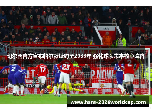 切尔西官方宣布帕尔默续约至2033年 强化球队未来核心阵容 切尔西官方宣布帕尔默续约至2033年 强化球队未来核心阵容