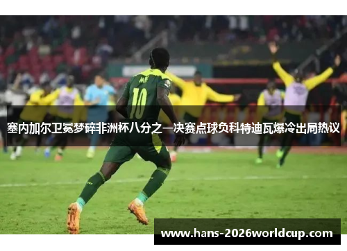 塞内加尔卫冕梦碎非洲杯八分之一决赛点球负科特迪瓦爆冷出局热议 塞内加尔卫冕梦碎非洲杯八分之一决赛点球负科特迪瓦爆冷出局热议