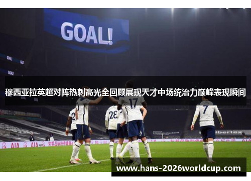 穆西亚拉英超对阵热刺高光全回顾展现天才中场统治力巅峰表现瞬间 穆西亚拉英超对阵热刺高光全回顾展现天才中场统治力巅峰表现瞬间