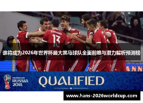谁将成为2026年世界杯最大黑马球队全面前瞻与潜力解析预测榜 谁将成为2026年世界杯最大黑马球队全面前瞻与潜力解析预测榜