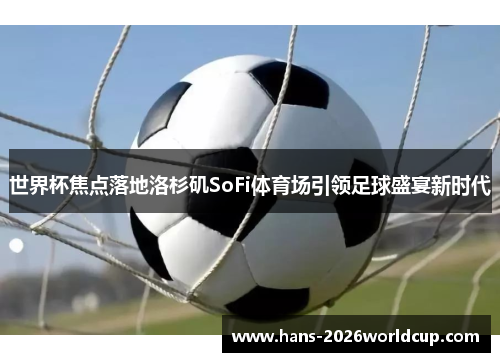 世界杯焦点落地洛杉矶SoFi体育场引领足球盛宴新时代