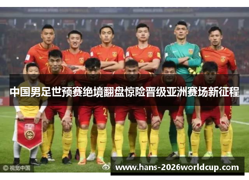 中国男足世预赛绝境翻盘惊险晋级亚洲赛场新征程 中国男足世预赛绝境翻盘惊险晋级亚洲赛场新征程