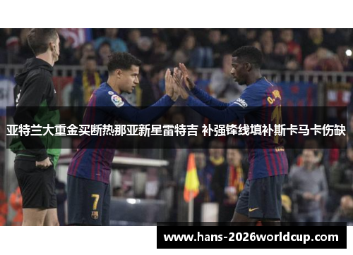 亚特兰大重金买断热那亚新星雷特吉 补强锋线填补斯卡马卡伤缺 亚特兰大重金买断热那亚新星雷特吉 补强锋线填补斯卡马卡伤缺