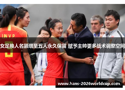 女足换人名额增至五人永久保留 赋予主帅更多战术调整空间
