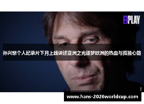 孙兴慜个人纪录片下月上线讲述亚洲之光逐梦欧洲的热血与孤独心路